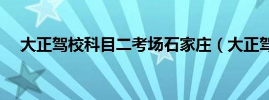 大正驾校科目二考场石家庄（大正驾校）