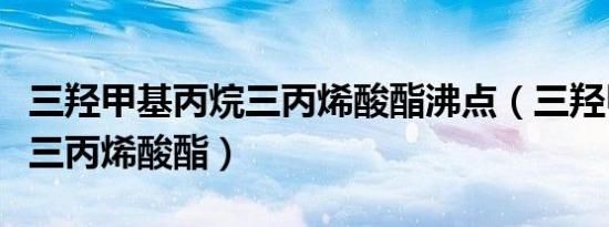 三羟甲基丙烷三丙烯酸酯沸点（三羟甲基丙烷三丙烯酸酯）