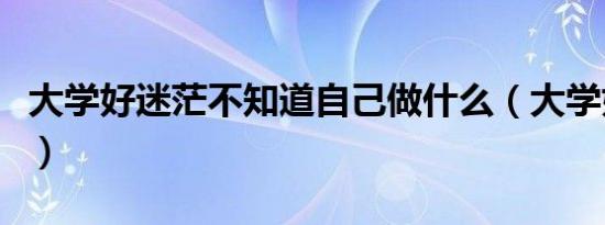 大学好迷茫不知道自己做什么（大学好无聊啊）
