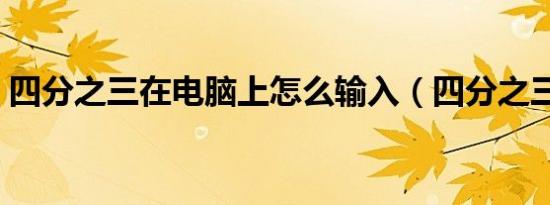 四分之三在电脑上怎么输入（四分之三英语）