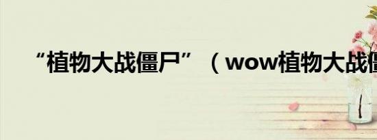 “植物大战僵尸”（wow植物大战僵尸）