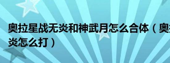 奥拉星战无炎和神武月怎么合体（奥拉星战无炎怎么打）
