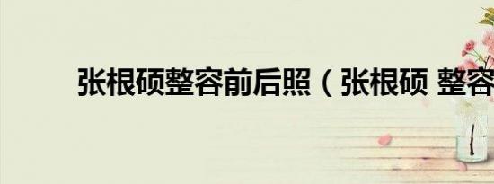张根硕整容前后照（张根硕 整容）