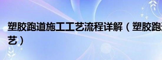 塑胶跑道施工工艺流程详解（塑胶跑道施工工艺）