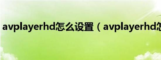avplayerhd怎么设置（avplayerhd怎么用）