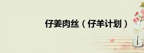 仔姜肉丝（仔羊计划）
