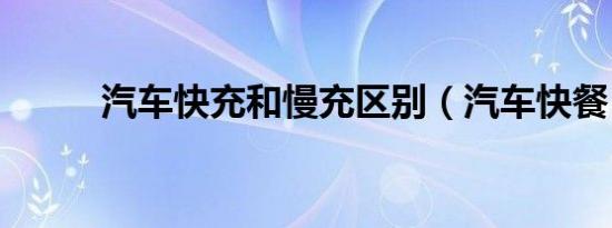 汽车快充和慢充区别（汽车快餐）