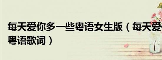 每天爱你多一些粤语女生版（每天爱你多一些粤语歌词）