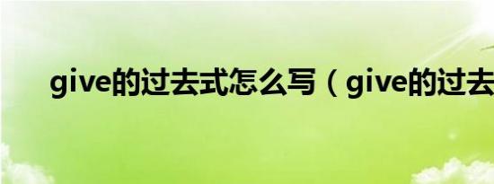 give的过去式怎么写（give的过去式）