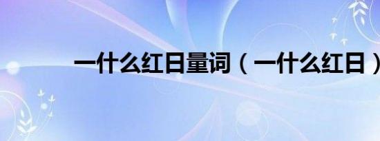 一什么红日量词（一什么红日）