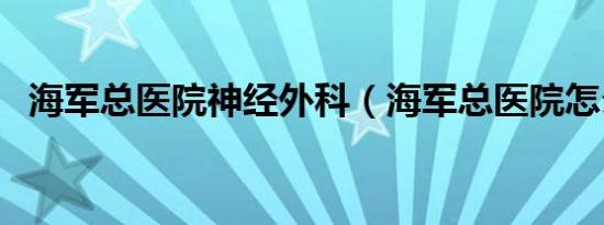 海军总医院神经外科（海军总医院怎么样）