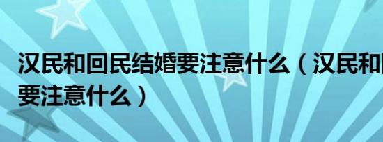 汉民和回民结婚要注意什么（汉民和回民同房要注意什么）