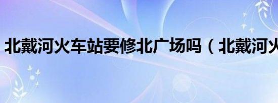 北戴河火车站要修北广场吗（北戴河火车站）