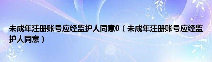 未成年注册账号应经监护人同意0（未成年注册账号应经监护人同意）