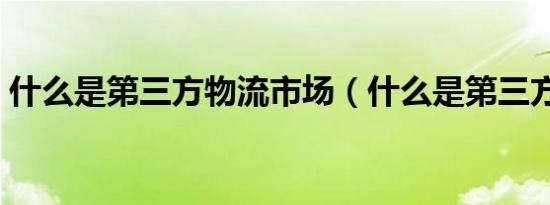 什么是第三方物流市场（什么是第三方物流）