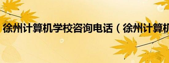 徐州计算机学校咨询电话（徐州计算机学校）