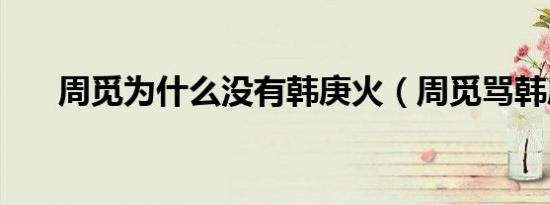 周觅为什么没有韩庚火（周觅骂韩庚）