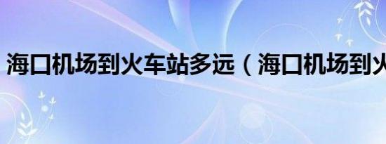 海口机场到火车站多远（海口机场到火车站）