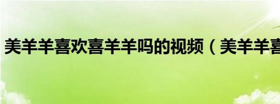 美羊羊喜欢喜羊羊吗的视频（美羊羊喜欢谁）