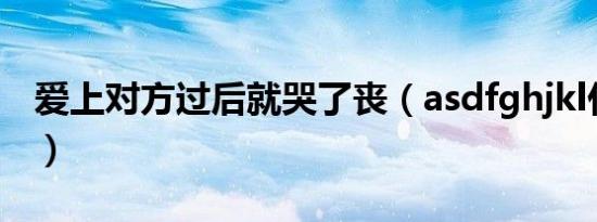 爱上对方过后就哭了丧（asdfghjkl什么意思）