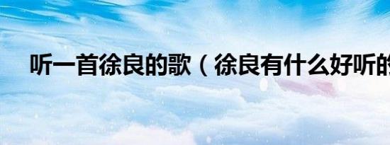 听一首徐良的歌（徐良有什么好听的歌）