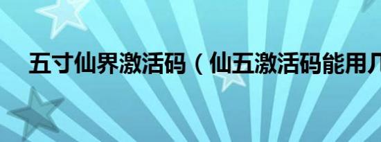 五寸仙界激活码（仙五激活码能用几次）