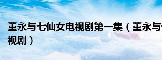 董永与七仙女电视剧第一集（董永与七仙女电视剧）
