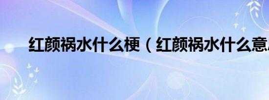红颜祸水什么梗（红颜祸水什么意思）