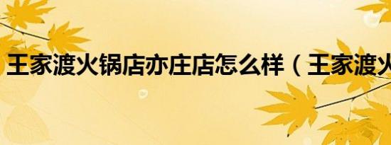 王家渡火锅店亦庄店怎么样（王家渡火锅店）