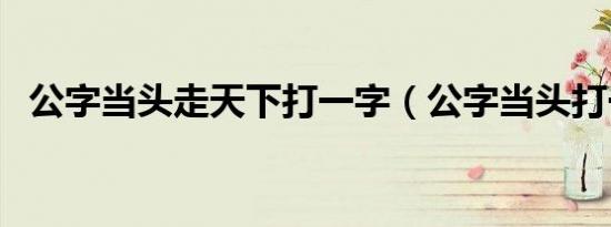 公字当头走天下打一字（公字当头打一字）