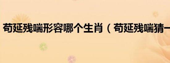 苟延残喘形容哪个生肖（苟延残喘猜一生肖）