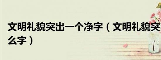 文明礼貌突出一个净字（文明礼貌突出一个什么字）
