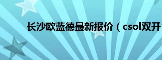 长沙欧蓝德最新报价（csol双开）