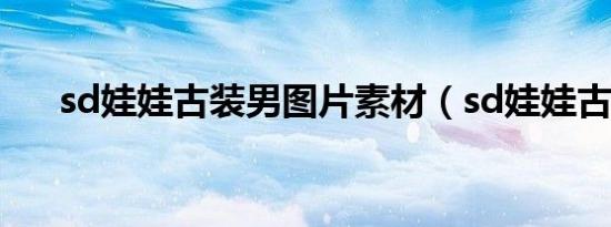 sd娃娃古装男图片素材（sd娃娃古装）