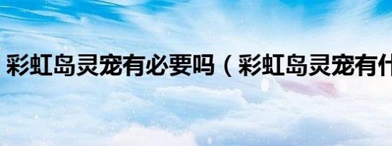 彩虹岛灵宠有必要吗（彩虹岛灵宠有什么用）