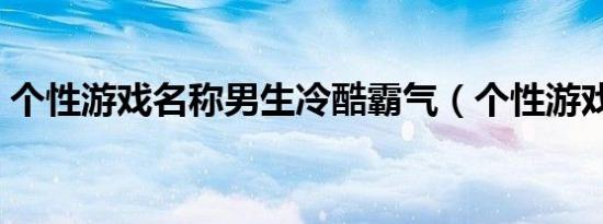 个性游戏名称男生冷酷霸气（个性游戏名称）