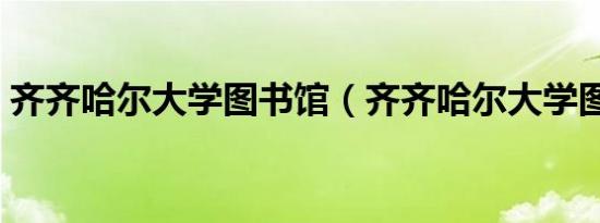 齐齐哈尔大学图书馆（齐齐哈尔大学图书馆）