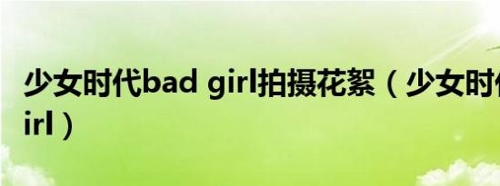 少女时代bad girl拍摄花絮（少女时代 bad girl）