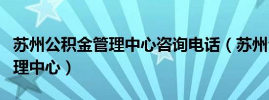 苏州公积金管理中心咨询电话（苏州公积金管理中心）