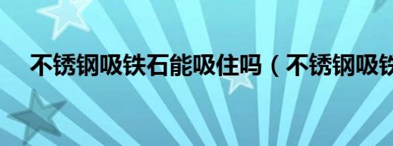 不锈钢吸铁石能吸住吗（不锈钢吸铁石）