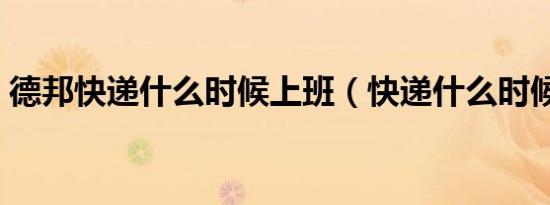 德邦快递什么时候上班（快递什么时候上班）