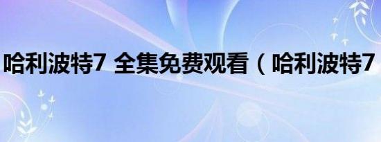 哈利波特7 全集免费观看（哈利波特7 qvod）