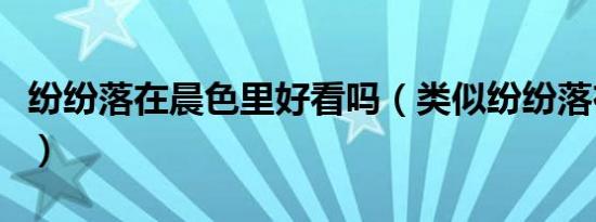 纷纷落在晨色里好看吗（类似纷纷落在晨色里）