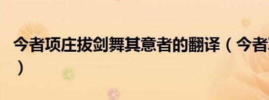 今者项庄拔剑舞其意者的翻译（今者项庄舞剑）