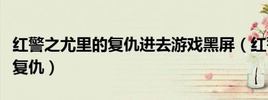 红警之尤里的复仇进去游戏黑屏（红警之尤里复仇）