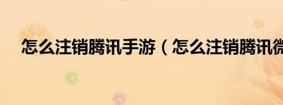 怎么注销腾讯手游（怎么注销腾讯微博）