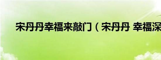 宋丹丹幸福来敲门（宋丹丹 幸福深处）