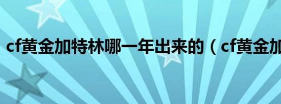 cf黄金加特林哪一年出来的（cf黄金加特林）