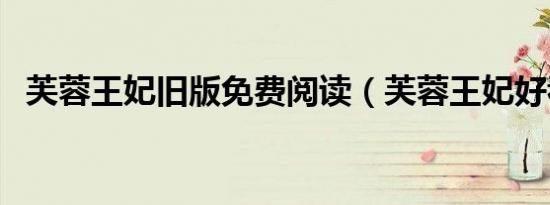 芙蓉王妃旧版免费阅读（芙蓉王妃好看吗）