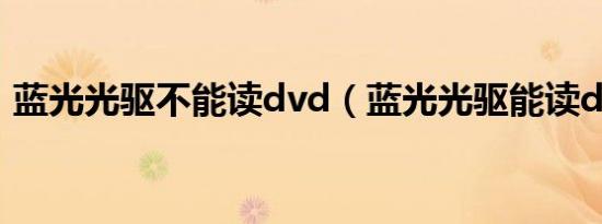 蓝光光驱不能读dvd（蓝光光驱能读dvd吗）